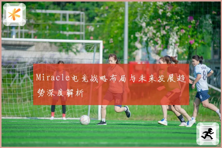 Miracle电竞战略布局与未来发展趋势深度解析
