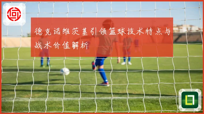 德克诺维茨基引领篮球技术特点与战术价值解析