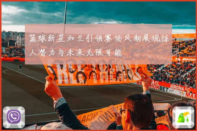 篮球新星加兰引领赛场风潮展现惊人潜力与未来无限可能
