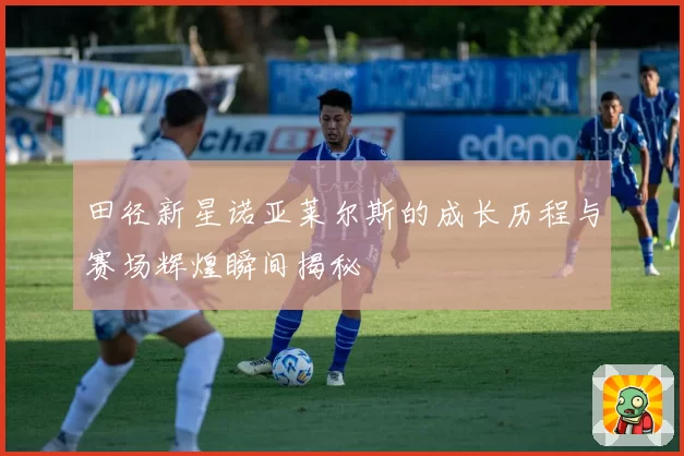 田径新星诺亚莱尔斯的成长历程与赛场辉煌瞬间揭秘