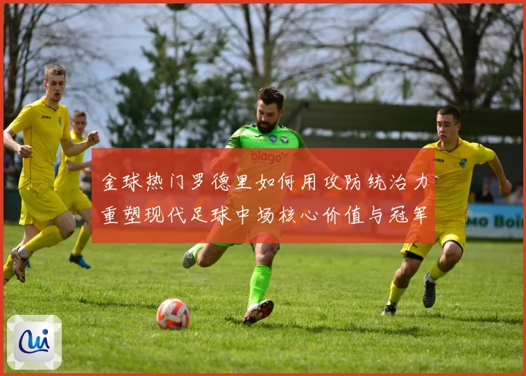 金球热门罗德里如何用攻防统治力重塑现代足球中场核心价值与冠军气质