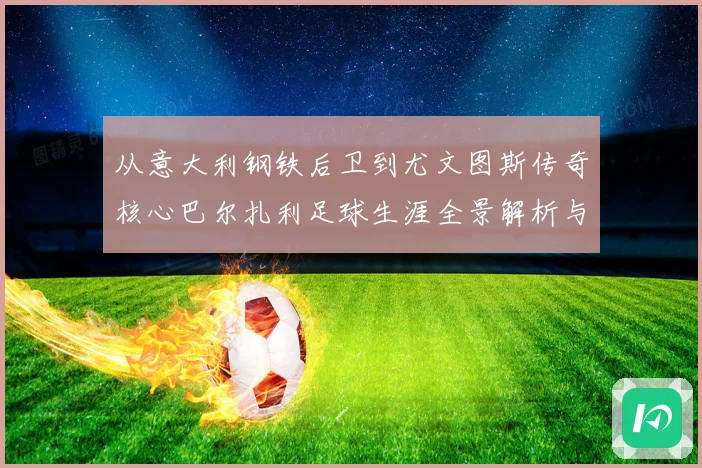 从意大利钢铁后卫到尤文图斯传奇核心巴尔扎利足球生涯全景解析与经典时刻回顾