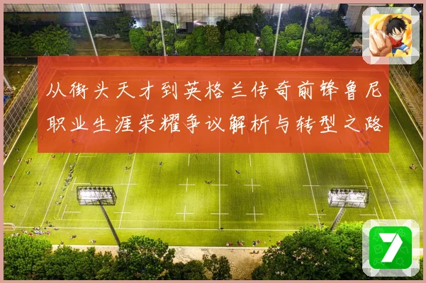 从街头天才到英格兰传奇前锋鲁尼职业生涯荣耀争议解析与转型之路
