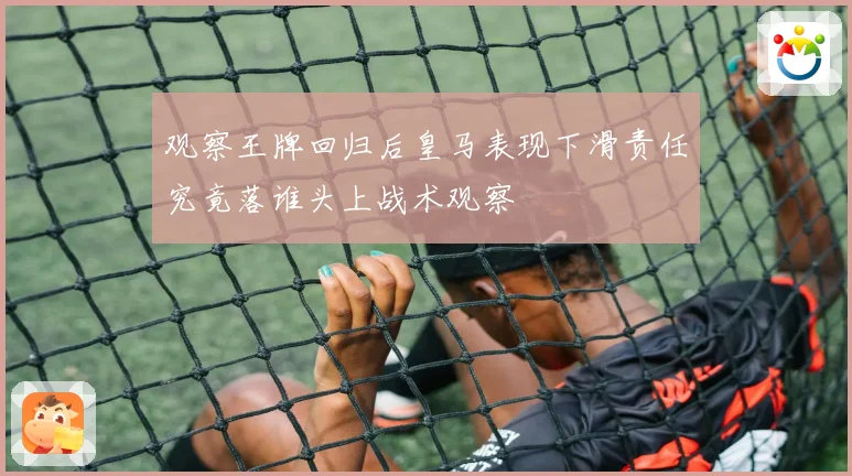 观察王牌回归后皇马表现下滑责任究竟落谁头上战术观察