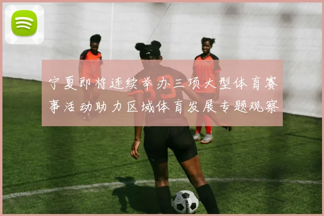 宁夏即将连续举办三项大型体育赛事活动助力区域体育发展专题观察