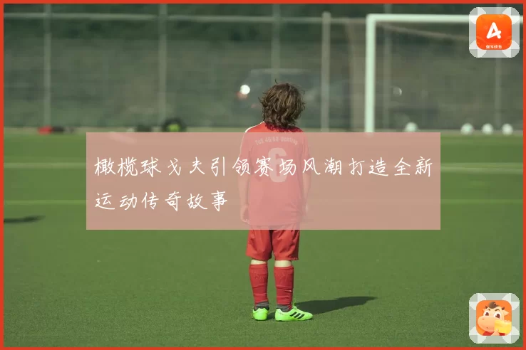 橄榄球戈夫引领赛场风潮打造全新运动传奇故事
