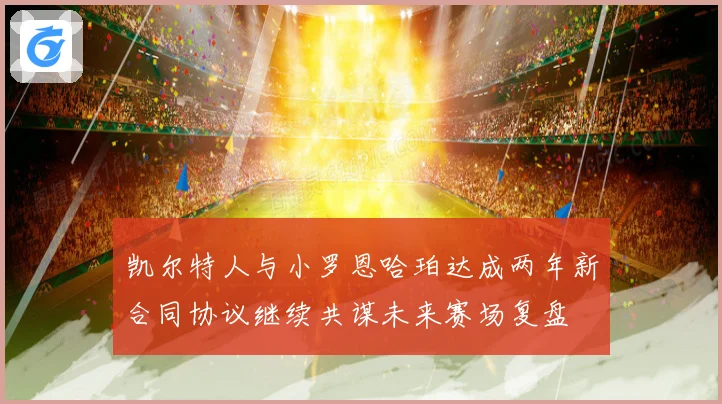 凯尔特人与小罗恩哈珀达成两年新合同协议继续共谋未来赛场复盘