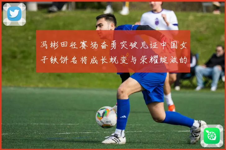 冯彬田径赛场奋勇突破见证中国女子铁饼名将成长蜕变与荣耀绽放的精彩征程解析