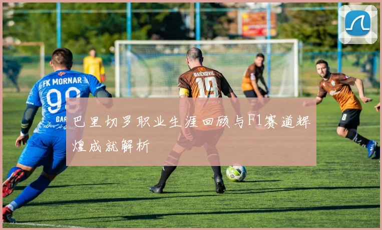 巴里切罗职业生涯回顾与F1赛道辉煌成就解析