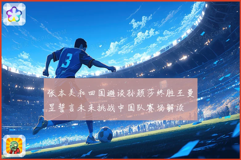 张本美和回国避谈孙颖莎终胜王曼昱誓言未来挑战中国队赛场解读