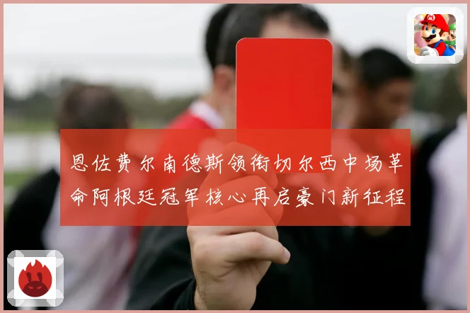 恩佐费尔南德斯领衔切尔西中场革命阿根廷冠军核心再启豪门新征程