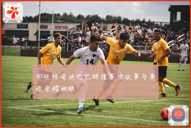 田径传奇迪巴巴辉煌赛场故事与奥运荣耀回顾