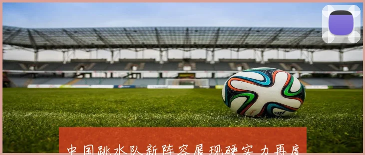 中国跳水队新阵容展现硬实力再度包揽世界杯总决赛九金