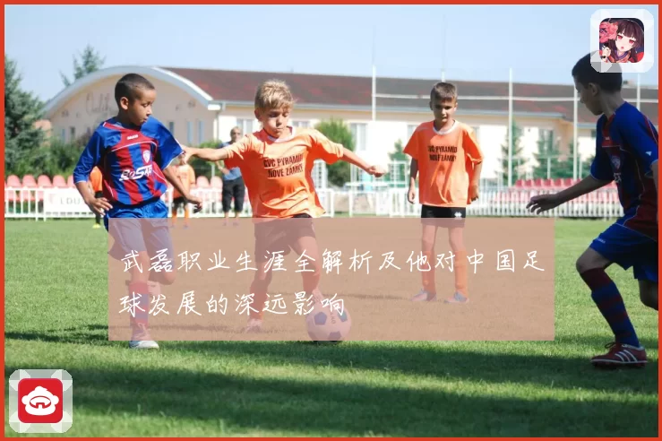 武磊职业生涯全解析及他对中国足球发展的深远影响