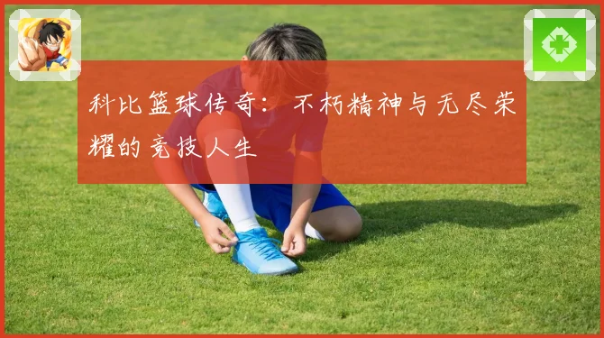 科比篮球传奇：不朽精神与无尽荣耀的竞技人生