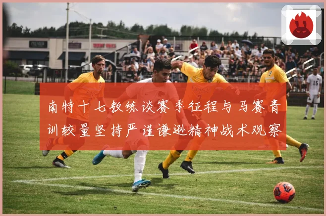 南特十七教练谈赛季征程与马赛青训较量坚持严谨谦逊精神战术观察