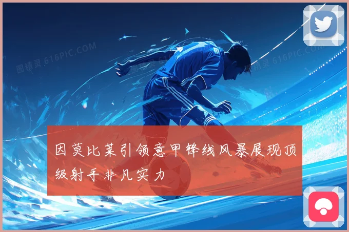 因莫比莱引领意甲锋线风暴展现顶级射手非凡实力