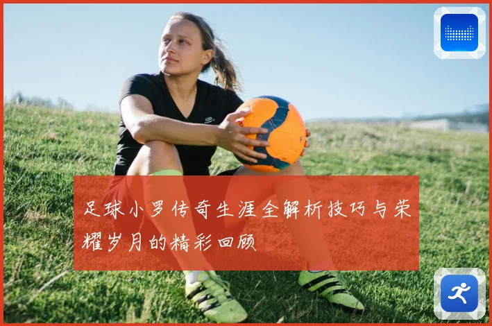 足球小罗传奇生涯全解析技巧与荣耀岁月的精彩回顾