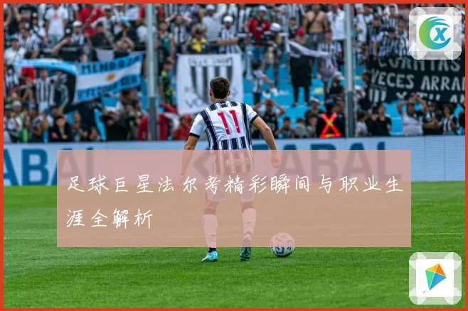 足球巨星法尔考精彩瞬间与职业生涯全解析