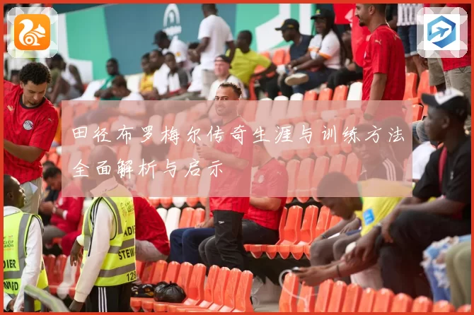 田径布罗梅尔传奇生涯与训练方法全面解析与启示