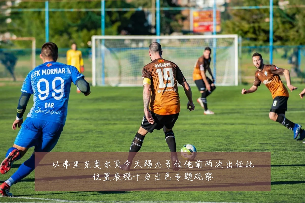 以弗里克奥尔莫今天踢九号位他前两次出任此位置表现十分出色专题观察