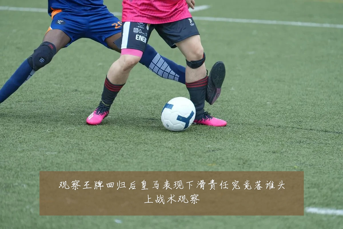观察王牌回归后皇马表现下滑责任究竟落谁头上战术观察