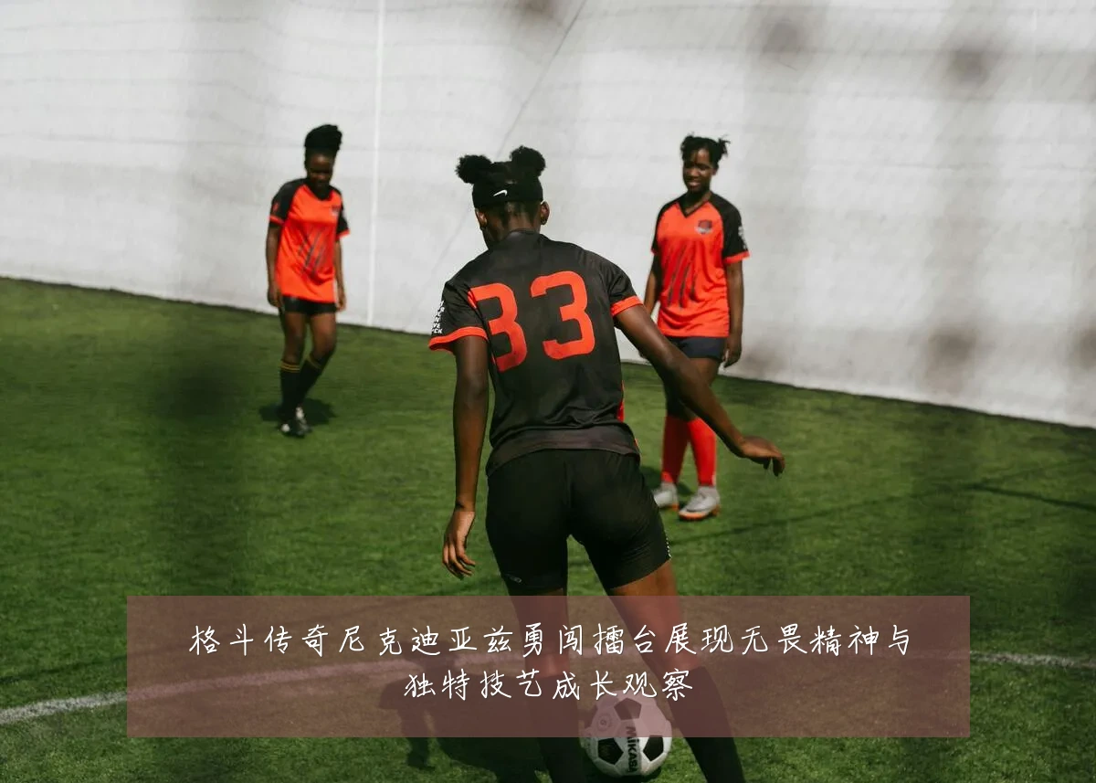 格斗传奇尼克迪亚兹勇闯擂台展现无畏精神与独特技艺成长观察