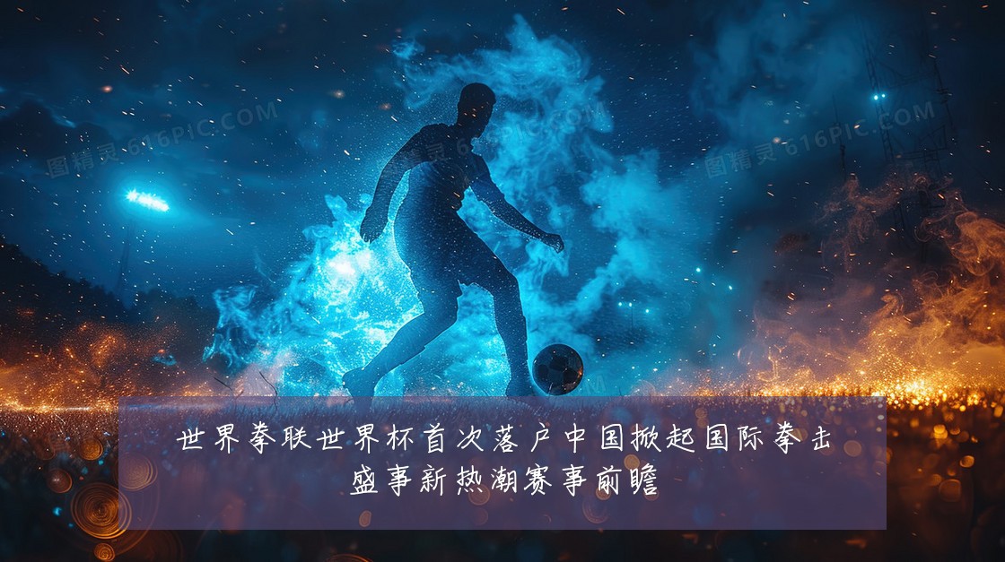 世界拳联世界杯首次落户中国掀起国际拳击盛事新热潮赛事前瞻