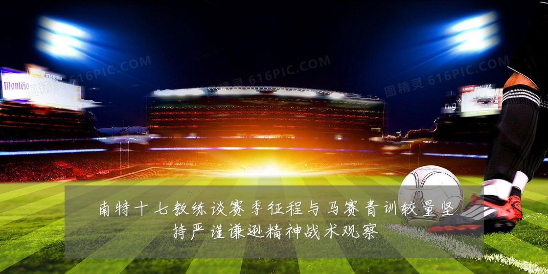 南特十七教练谈赛季征程与马赛青训较量坚持严谨谦逊精神战术观察